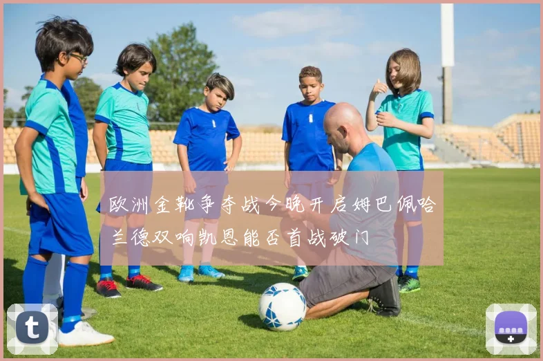 欧洲金靴争夺战今晚开启姆巴佩哈兰德双响凯恩能否首战破门