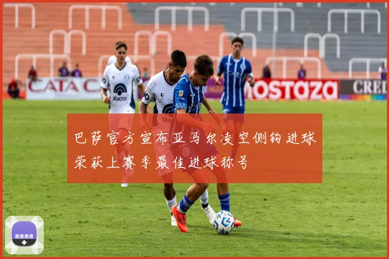 巴萨官方宣布亚马尔凌空侧钩进球荣获上赛季最佳进球称号