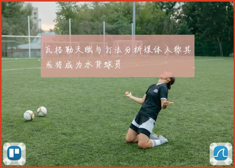 瓦格勒天赋与打法分析媒体人称其或将成为水货球员