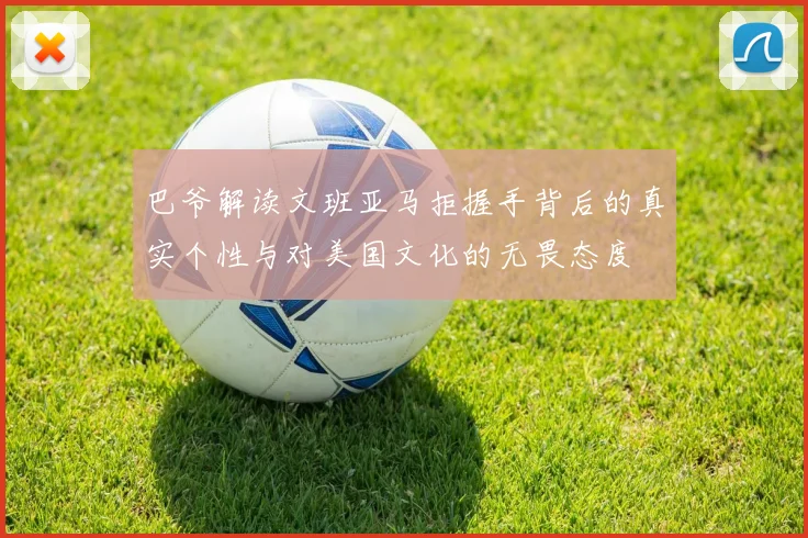 巴爷解读文班亚马拒握手背后的真实个性与对美国文化的无畏态度