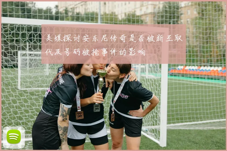 美媒探讨安东尼传奇是否被新王取代及号码被抢事件的影响