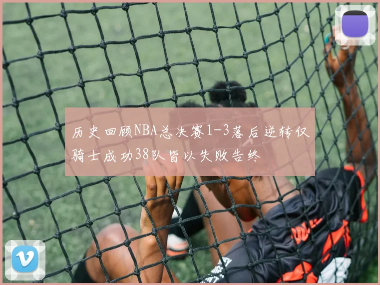 历史回顾NBA总决赛1-3落后逆转仅骑士成功38队皆以失败告终