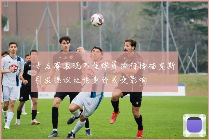 季后赛表现不佳球员排行榜福克斯引发热议杜伦身价或受影响
