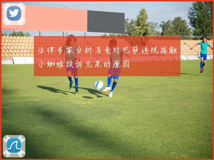 法律专家分析马竞对巴萨违规接触小蜘蛛投诉无果的原因