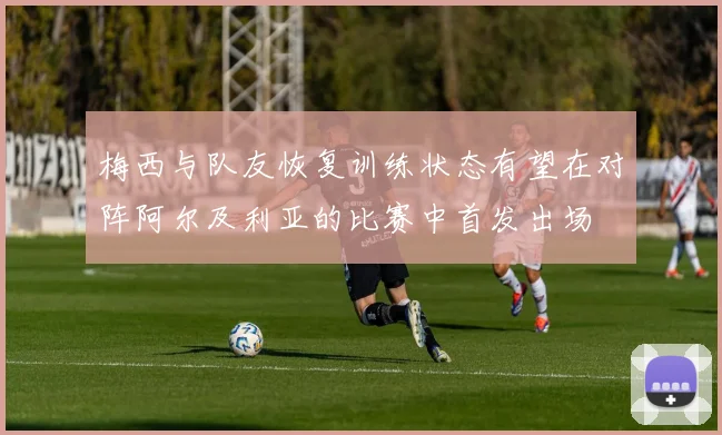 梅西与队友恢复训练状态有望在对阵阿尔及利亚的比赛中首发出场