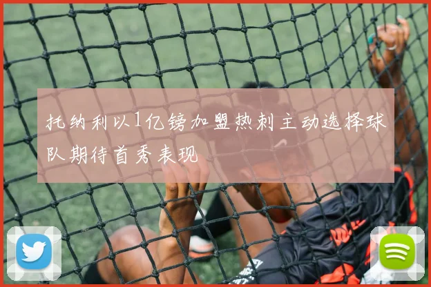 托纳利以1亿镑加盟热刺主动选择球队期待首秀表现