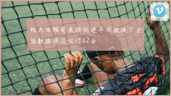 帕夫洛维奇表现低迷半场被换下全场数据惨淡仅得62分