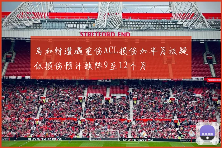 乌加特遭遇重伤ACL损伤加半月板疑似损伤预计缺阵9至12个月