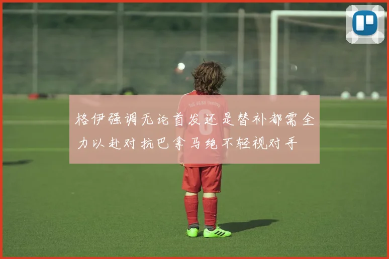 格伊强调无论首发还是替补都需全力以赴对抗巴拿马绝不轻视对手