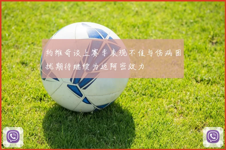 约维奇谈上赛季表现不佳与伤病困扰期待继续为迈阿密效力