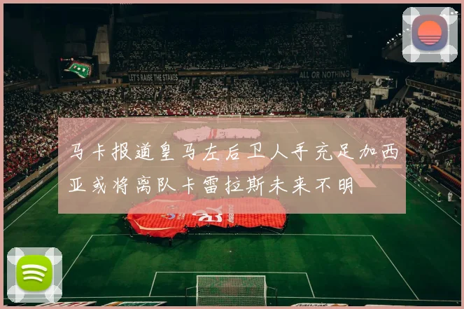 马卡报道皇马左后卫人手充足加西亚或将离队卡雷拉斯未来不明