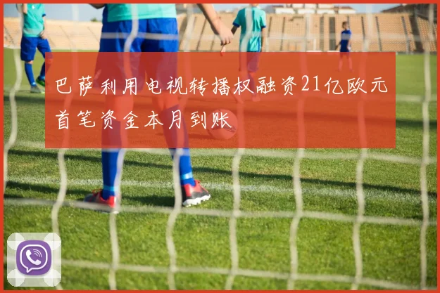 巴萨利用电视转播权融资21亿欧元首笔资金本月到账