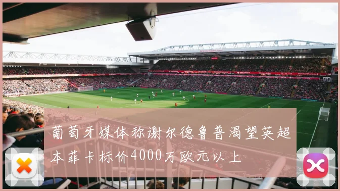 葡萄牙媒体称谢尔德鲁普渴望英超本菲卡标价4000万欧元以上