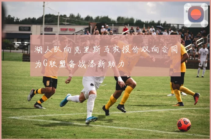 湖人队向克里斯马农报价双向合同为G联盟备战添新助力