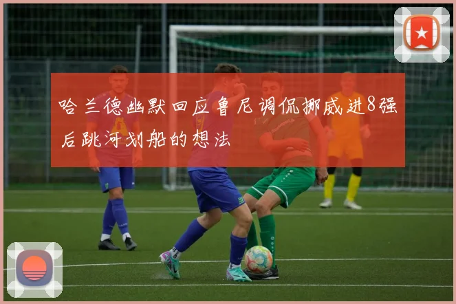 哈兰德幽默回应鲁尼调侃挪威进8强后跳河划船的想法