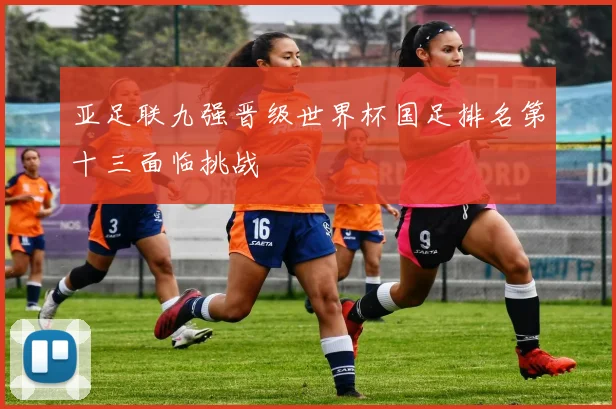 亚足联九强晋级世界杯国足排名第十三面临挑战